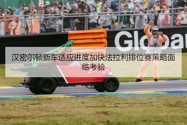 汉密尔顿新车适应进度加快法拉利排位赛策略面临考验
