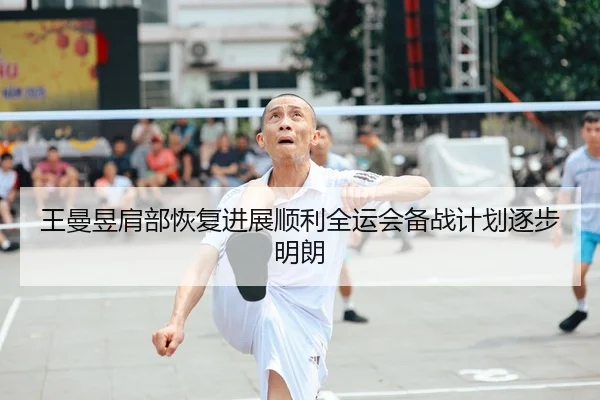 王曼昱肩部恢复进展顺利全运会备战计划逐步明朗