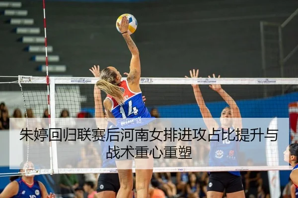 朱婷回归联赛后河南女排进攻占比提升与战术重心重塑