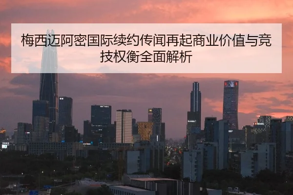 梅西迈阿密国际续约传闻再起商业价值与竞技权衡全面解析