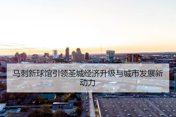 马刺新球馆引领圣城经济升级与城市发展新动力