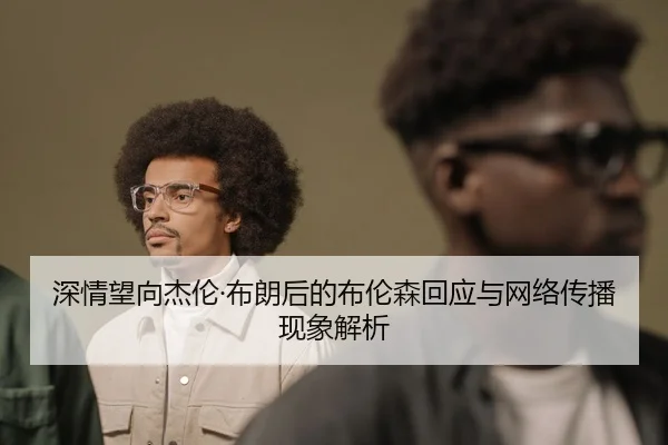 深情望向杰伦·布朗后的布伦森回应与网络传播现象解析